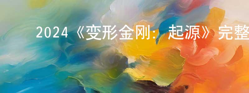 陈厚才发布2024《变形金刚:起源》完整版电影/在线观看/百度云-美剧天堂